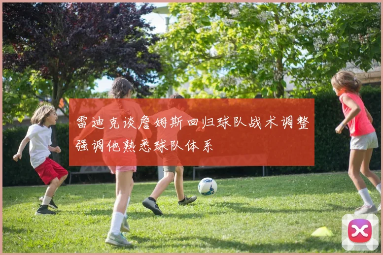 雷迪克谈詹姆斯回归球队战术调整强调他熟悉球队体系