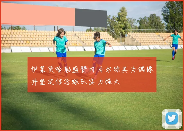 伊莱莫哈勒盛赞内马尔称其为偶像并坚定信念球队实力强大