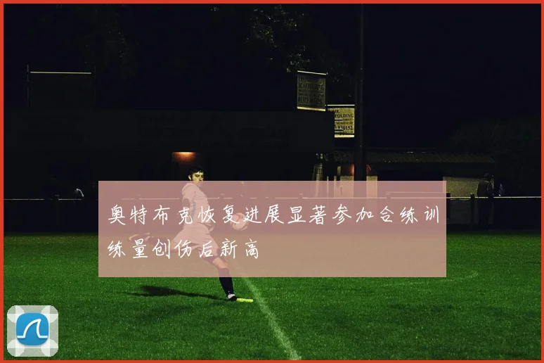 奥特布克恢复进展显著参加合练训练量创伤后新高