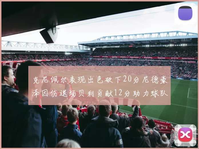 克尼佩尔表现出色砍下20分尼德豪泽因伤退场贝利贡献12分助力球队