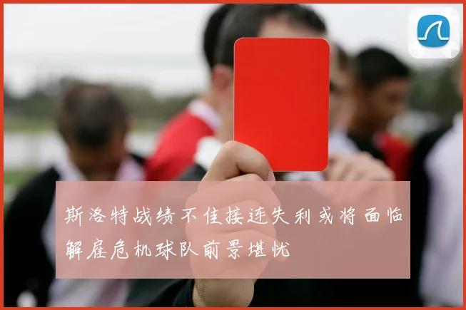 斯洛特战绩不佳接连失利或将面临解雇危机球队前景堪忧
