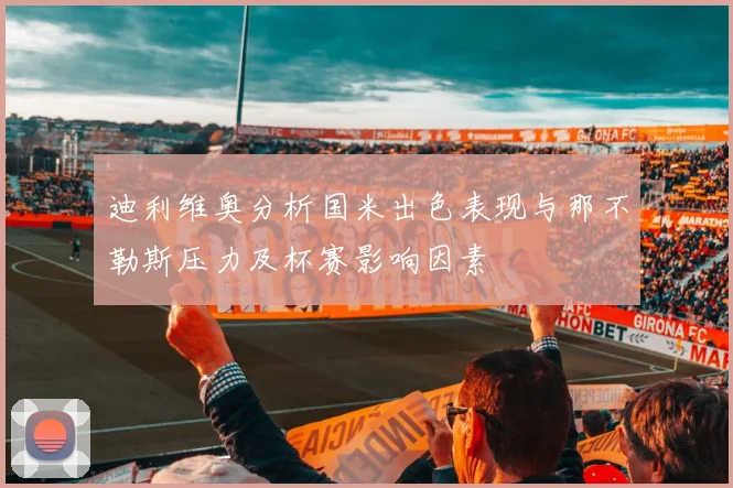 迪利维奥分析国米出色表现与那不勒斯压力及杯赛影响因素