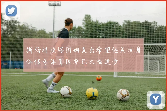 斯玛特谈塔图姆复出希望他关注身体信号体育医学已大幅进步