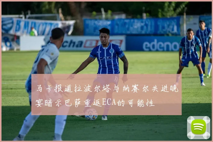 马卡报道拉波尔塔与纳赛尔共进晚宴暗示巴萨重返ECA的可能性