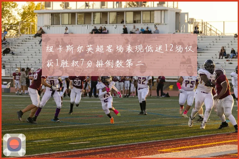 纽卡斯尔英超客场表现低迷12场仅获1胜积7分排倒数第二