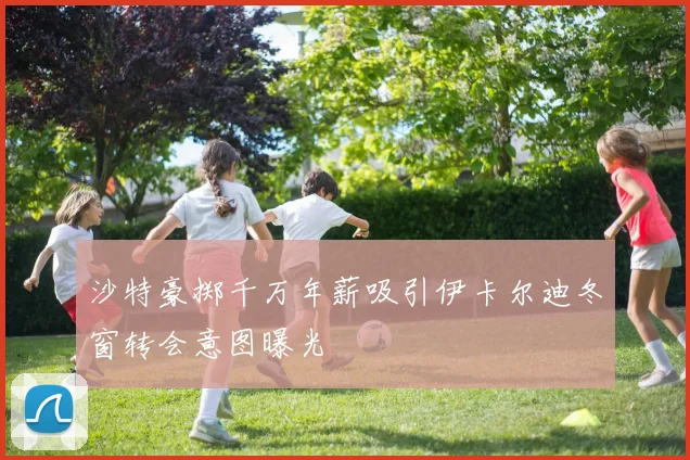 沙特豪掷千万年薪吸引伊卡尔迪冬窗转会意图曝光