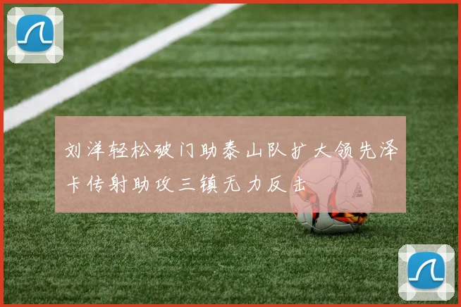 刘洋轻松破门助泰山队扩大领先泽卡传射助攻三镇无力反击