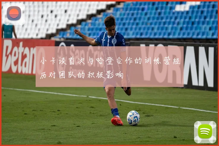 小卡谈首次与哈登合作的训练营经历对团队的积极影响