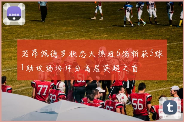 若昂佩德罗状态火热近6场斩获5球1助攻场均评分高居英超之首