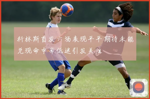 科林斯首发六场表现平平期待未能兑现命中率低迷引发关注