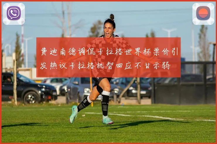 费迪南德调侃卡拉格世界杯票价引发热议卡拉格机智回应不甘示弱