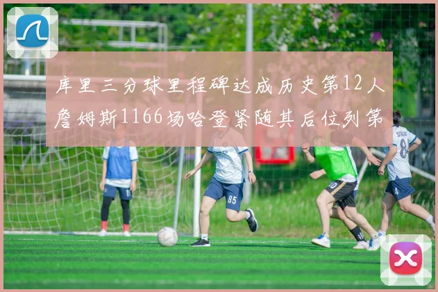 库里三分球里程碑达成历史第12人詹姆斯1166场哈登紧随其后位列第六