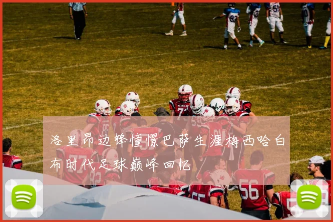洛里昂边锋憧憬巴萨生涯梅西哈白布时代足球巅峰回忆