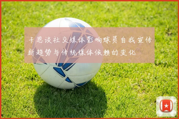 卡恩谈社交媒体影响球员自我宣传新趋势与传统媒体依赖的变化