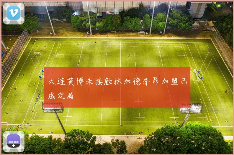 大连英博未接触林加德李昂加盟已成定局