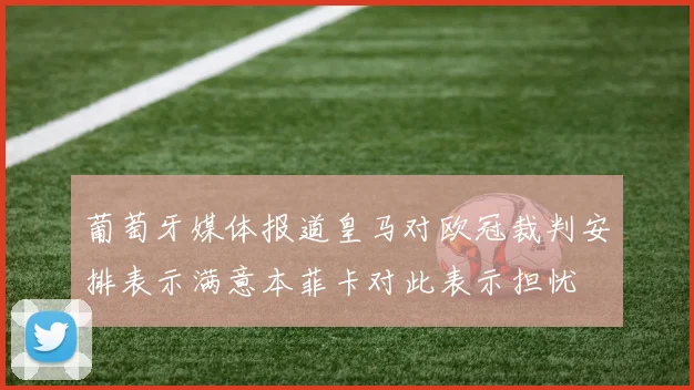 葡萄牙媒体报道皇马对欧冠裁判安排表示满意本菲卡对此表示担忧