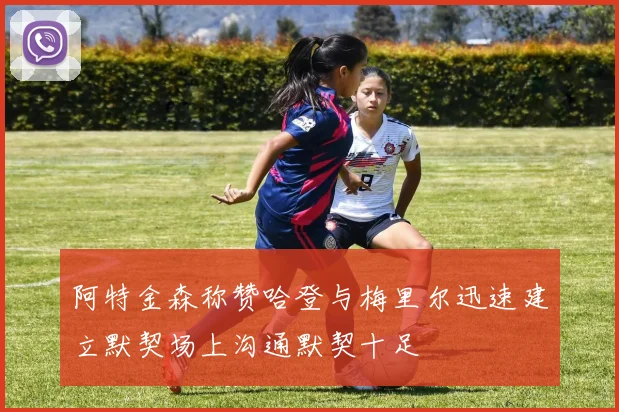 阿特金森称赞哈登与梅里尔迅速建立默契场上沟通默契十足