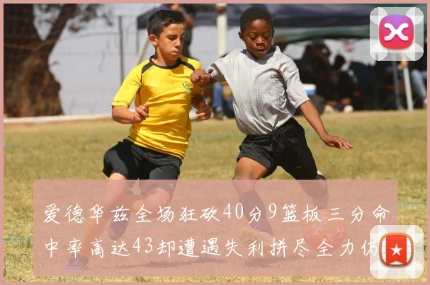 爱德华兹全场狂砍40分9篮板三分命中率高达43却遭遇失利拼尽全力仍难救主