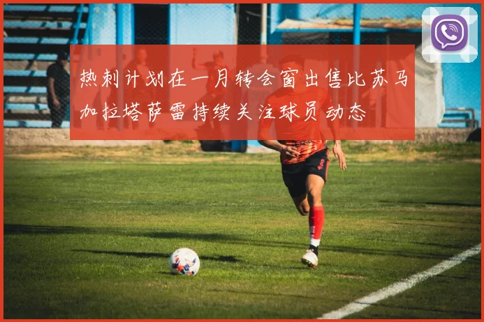 热刺计划在一月转会窗出售比苏马加拉塔萨雷持续关注球员动态
