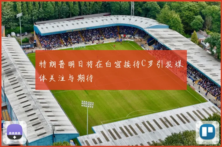 特朗普明日将在白宫接待C罗引发媒体关注与期待