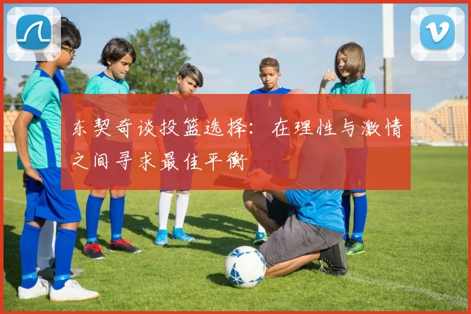 东契奇谈投篮选择：在理性与激情之间寻求最佳平衡
