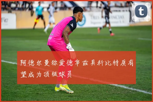 阿德尔曼称爱德华兹具科比特质有望成为顶级球员