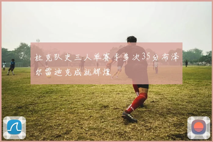 杜克队史三人单赛季多次35分布泽尔雷迪克成就辉煌