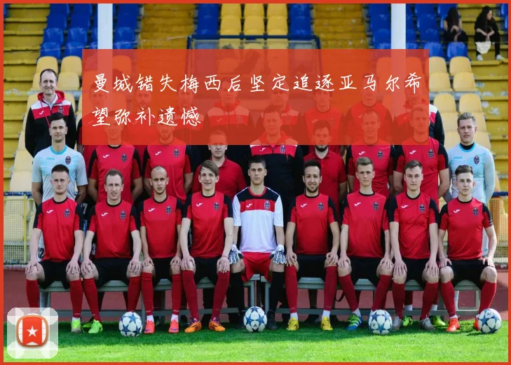 曼城错失梅西后坚定追逐亚马尔希望弥补遗憾