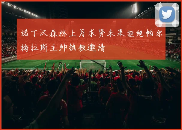 诺丁汉森林上月求贤未果拒绝帕尔梅拉斯主帅执教邀请
