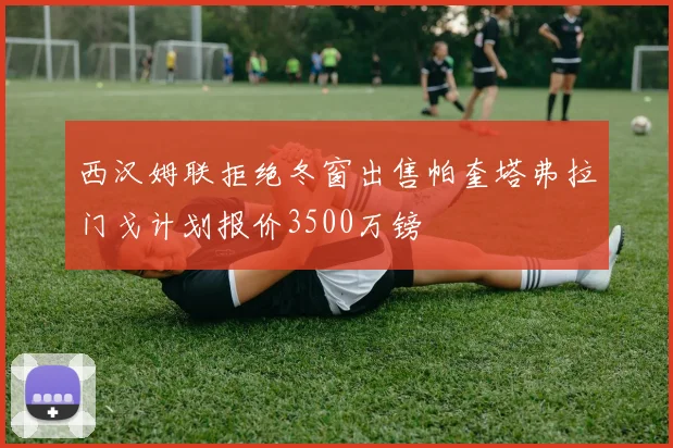 西汉姆联拒绝冬窗出售帕奎塔弗拉门戈计划报价3500万镑