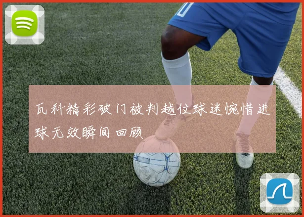 瓦科精彩破门被判越位球迷惋惜进球无效瞬间回顾