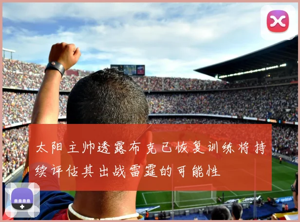 太阳主帅透露布克已恢复训练将持续评估其出战雷霆的可能性
