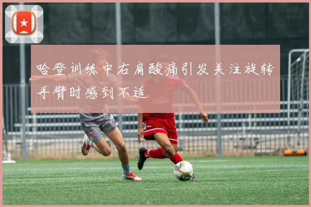 哈登训练中右肩酸痛引发关注旋转手臂时感到不适