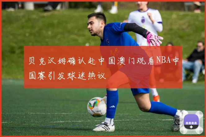 贝克汉姆确认赴中国澳门观看NBA中国赛引发球迷热议