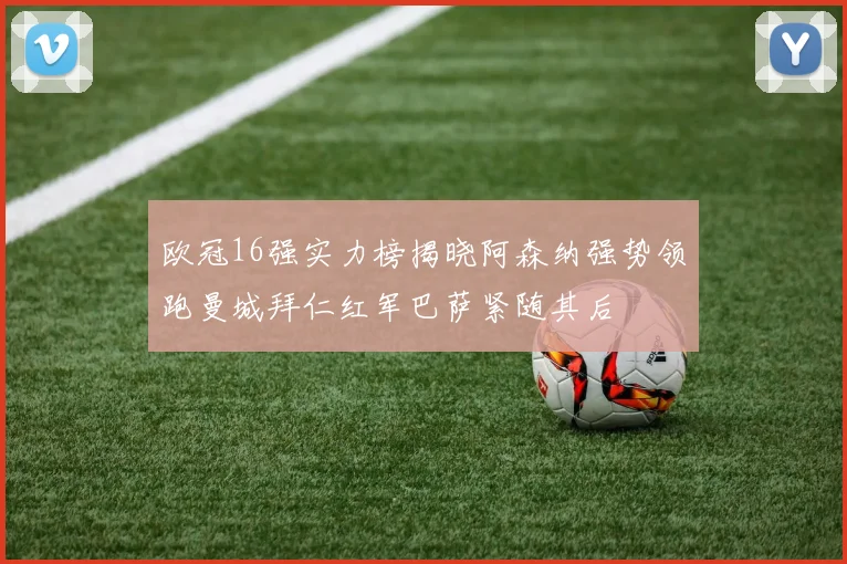 欧冠16强实力榜揭晓阿森纳强势领跑曼城拜仁红军巴萨紧随其后