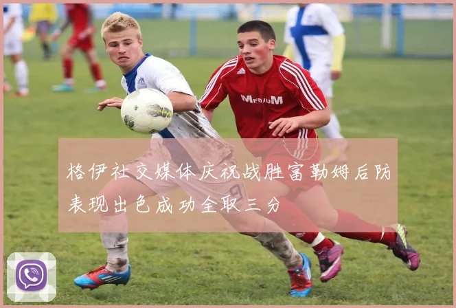 格伊社交媒体庆祝战胜富勒姆后防表现出色成功全取三分