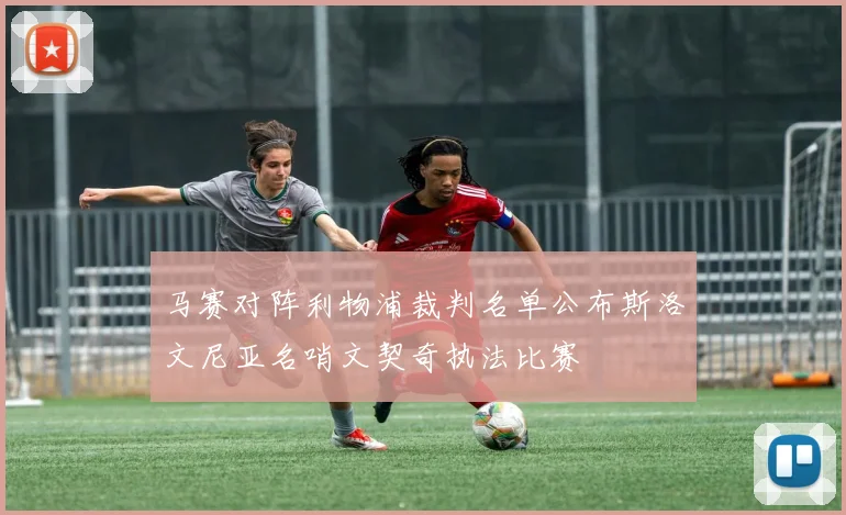 马赛对阵利物浦裁判名单公布斯洛文尼亚名哨文契奇执法比赛