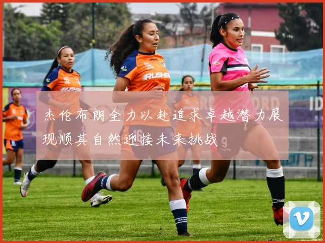 杰伦布朗全力以赴追求卓越潜力展现顺其自然迎接未来挑战