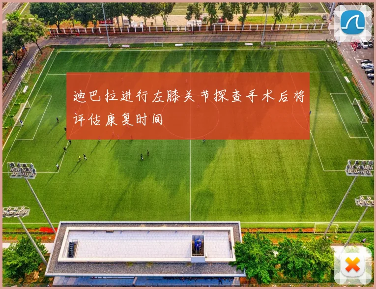 迪巴拉进行左膝关节探查手术后将评估康复时间