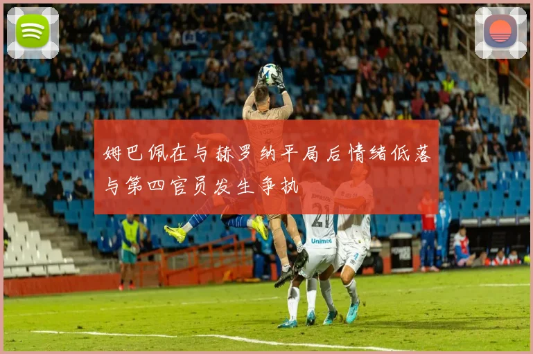 姆巴佩在与赫罗纳平局后情绪低落与第四官员发生争执