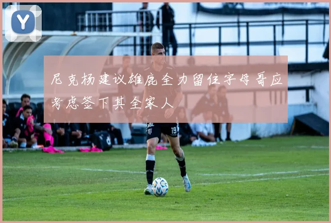 尼克杨建议雄鹿全力留住字母哥应考虑签下其全家人