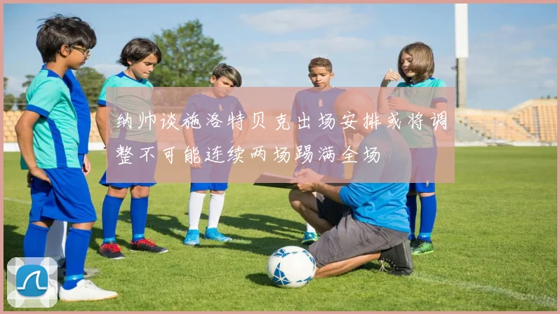 纳帅谈施洛特贝克出场安排或将调整不可能连续两场踢满全场