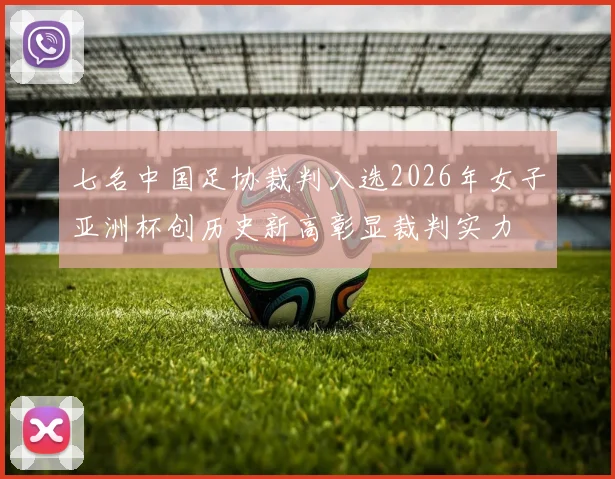 七名中国足协裁判入选2026年女子亚洲杯创历史新高彰显裁判实力