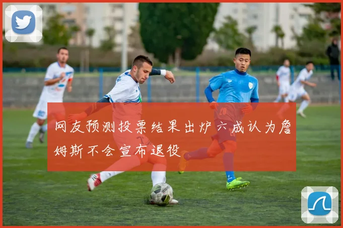 网友预测投票结果出炉六成认为詹姆斯不会宣布退役