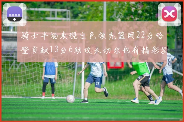 骑士半场表现出色领先篮网22分哈登贡献13分6助攻米切尔也有精彩发挥