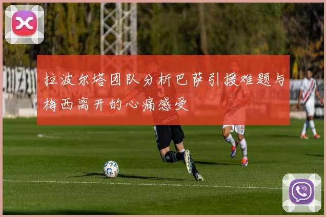 拉波尔塔团队分析巴萨引援难题与梅西离开的心痛感受