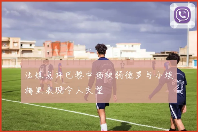 法媒点评巴黎中场软弱德罗与小埃梅里表现令人失望