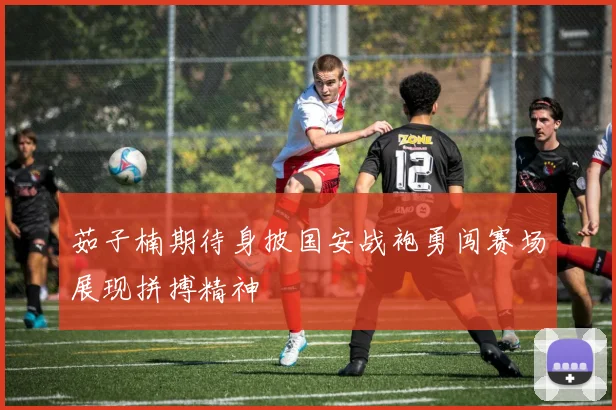 茹子楠期待身披国安战袍勇闯赛场展现拼搏精神
